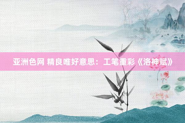 亚洲色网 精良唯好意思：工笔重彩《洛神赋》