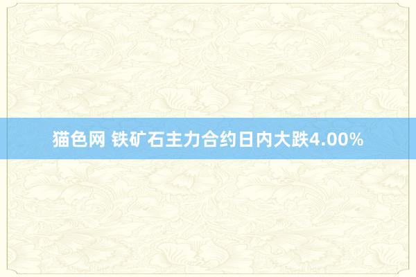 猫色网 铁矿石主力合约日内大跌4.00%