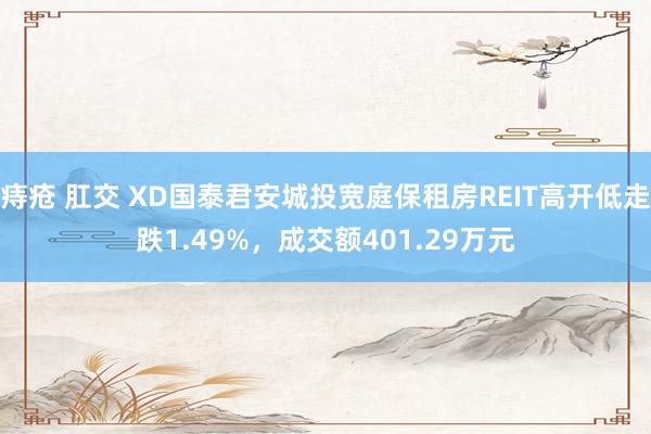 痔疮 肛交 XD国泰君安城投宽庭保租房REIT高开低走跌1.49%，成交额401.29万元