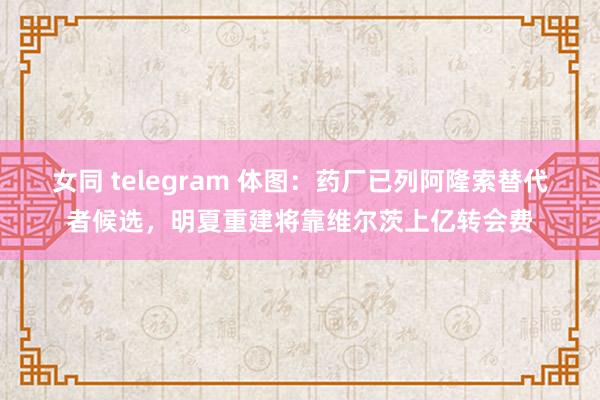 女同 telegram 体图：药厂已列阿隆索替代者候选，明夏重建将靠维尔茨上亿转会费