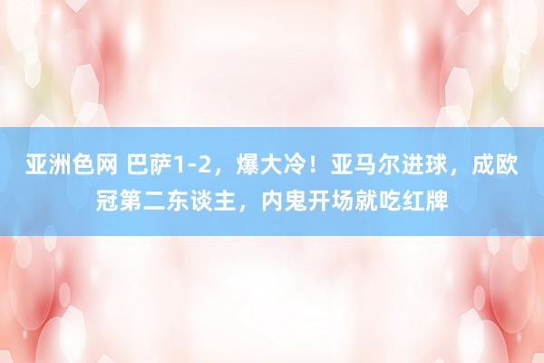 亚洲色网 巴萨1-2，爆大冷！亚马尔进球，成欧冠第二东谈主，内鬼开场就吃红牌