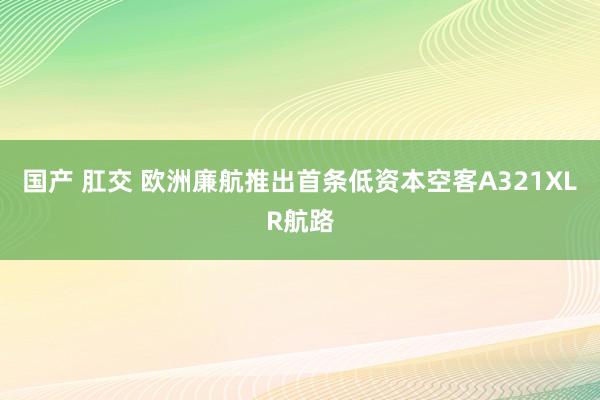 国产 肛交 欧洲廉航推出首条低资本空客A321XLR航路