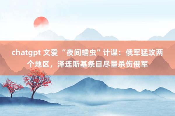 chatgpt 文爱 “夜间蠕虫”计谋：俄军猛攻两个地区，泽连斯基条目尽量杀伤俄军