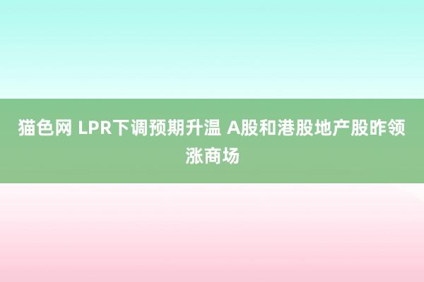 猫色网 LPR下调预期升温 A股和港股地产股昨领涨商场