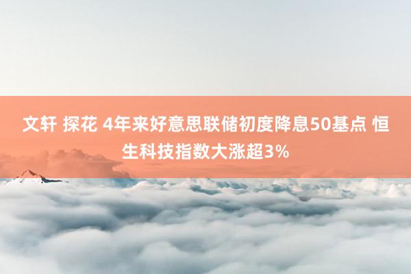 文轩 探花 4年来好意思联储初度降息50基点 恒生科技指数大涨超3%