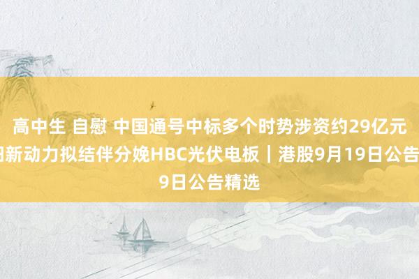 高中生 自慰 中国通号中标多个时势涉资约29亿元 金阳新动力拟结伴分娩HBC光伏电板｜港股9月19日公告精选