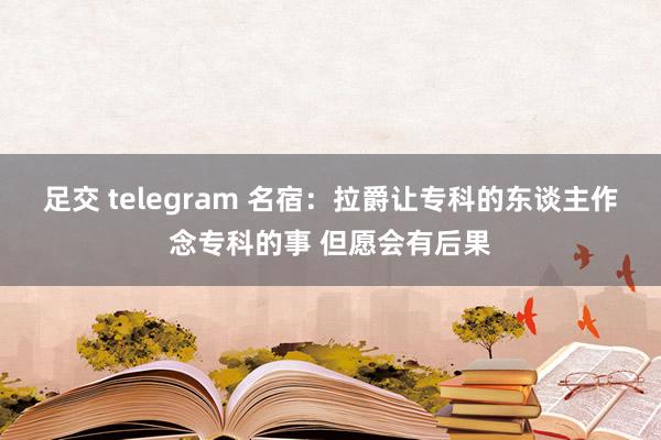 足交 telegram 名宿：拉爵让专科的东谈主作念专科的事 但愿会有后果