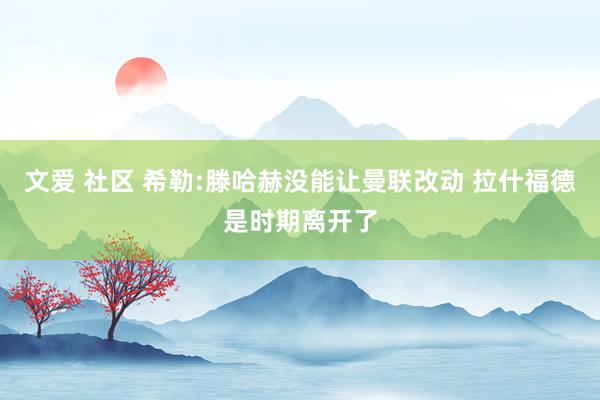 文爱 社区 希勒:滕哈赫没能让曼联改动 拉什福德是时期离开了