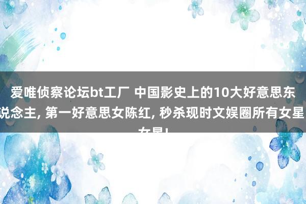 爱唯侦察论坛bt工厂 中国影史上的10大好意思东说念主， 第一好意思女陈红， 秒杀现时文娱圈所有女星!