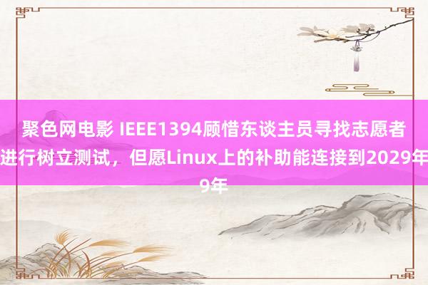 聚色网电影 IEEE1394顾惜东谈主员寻找志愿者进行树立测试，但愿Linux上的补助能连接到2029年