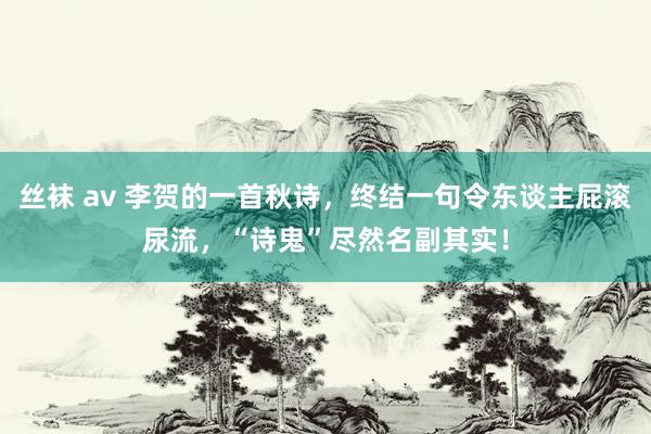 丝袜 av 李贺的一首秋诗，终结一句令东谈主屁滚尿流，“诗鬼”尽然名副其实！