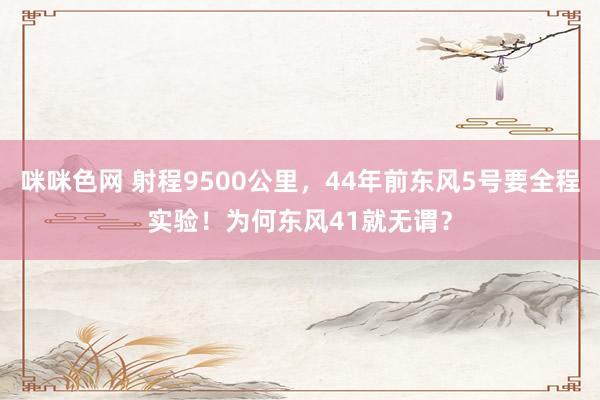 咪咪色网 射程9500公里，44年前东风5号要全程实验！为何东风41就无谓？