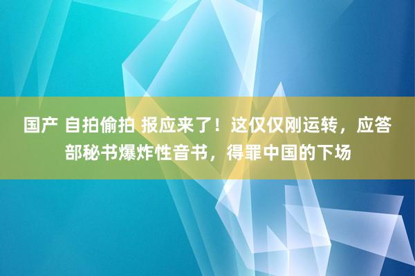 国产 自拍偷拍 报应来了！这仅仅刚运转，应答部秘书爆炸性音书，得罪中国的下场