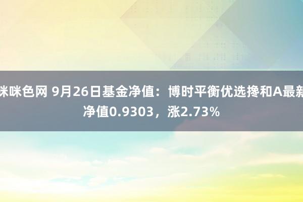 咪咪色网 9月26日基金净值：博时平衡优选搀和A最新净值0.9303，涨2.73%