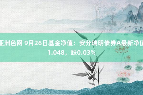 亚洲色网 9月26日基金净值：安分瑞明债券A最新净值1.048，跌0.03%