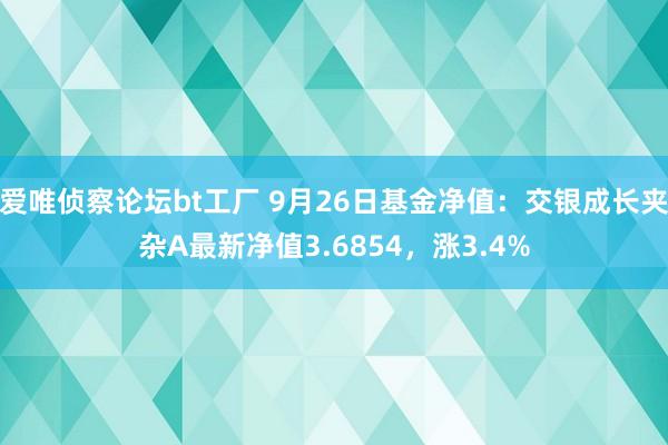 爱唯侦察论坛bt工厂 9月26日基金净值：交银成长夹杂A最新净值3.6854，涨3.4%