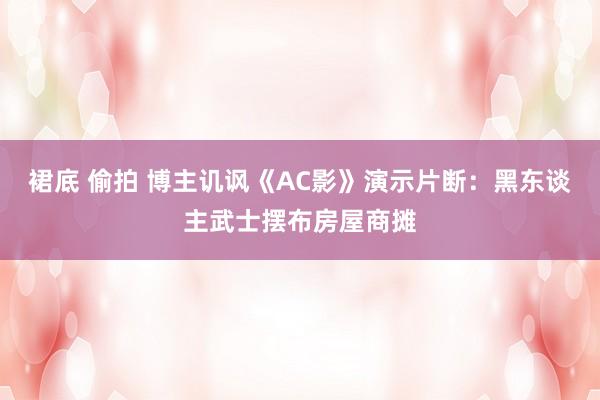 裙底 偷拍 博主讥讽《AC影》演示片断：黑东谈主武士摆布房屋商摊