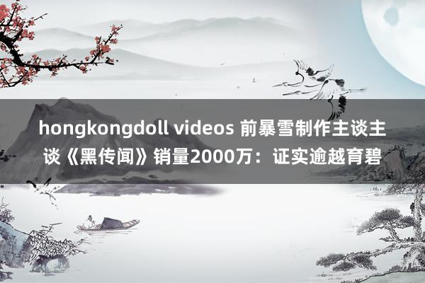 hongkongdoll videos 前暴雪制作主谈主谈《黑传闻》销量2000万：证实逾越育碧