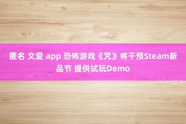 匿名 文爱 app 恐怖游戏《咒》将干预Steam新品节 提供试玩Demo