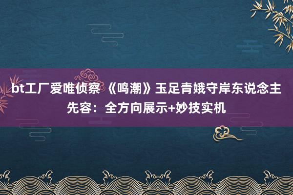 bt工厂爱唯侦察 《鸣潮》玉足青娥守岸东说念主先容：全方向展示+妙技实机