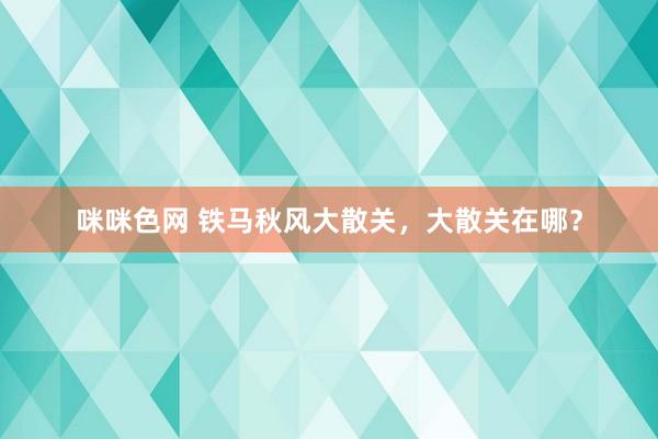 咪咪色网 铁马秋风大散关，大散关在哪？