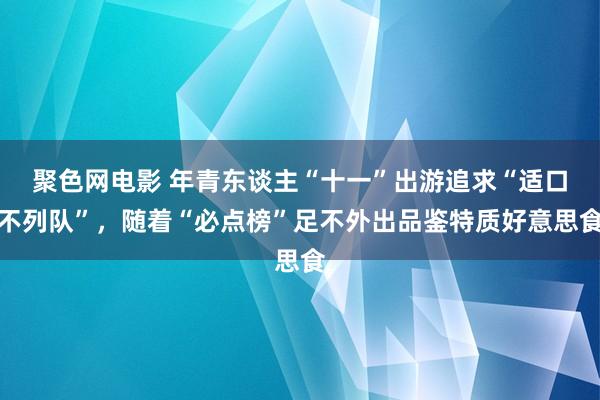 聚色网电影 年青东谈主“十一”出游追求“适口不列队”，随着“必点榜”足不外出品鉴特质好意思食