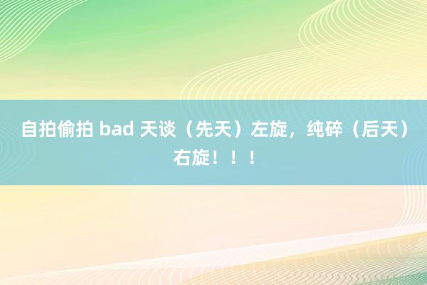 自拍偷拍 bad 天谈（先天）左旋，纯碎（后天）右旋！！！