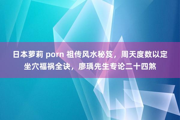 日本萝莉 porn 祖传风水秘笈，周天度数以定坐穴福祸全诀，廖瑀先生专论二十四煞