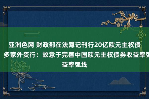 亚洲色网 财政部在法簿记刊行20亿欧元主权债券，多家外资行：故意于完善中国欧元主权债券收益率弧线