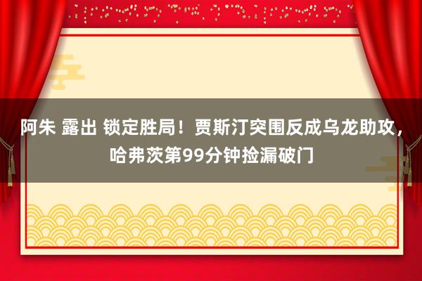 阿朱 露出 锁定胜局！贾斯汀突围反成乌龙助攻，哈弗茨第99分钟捡漏破门