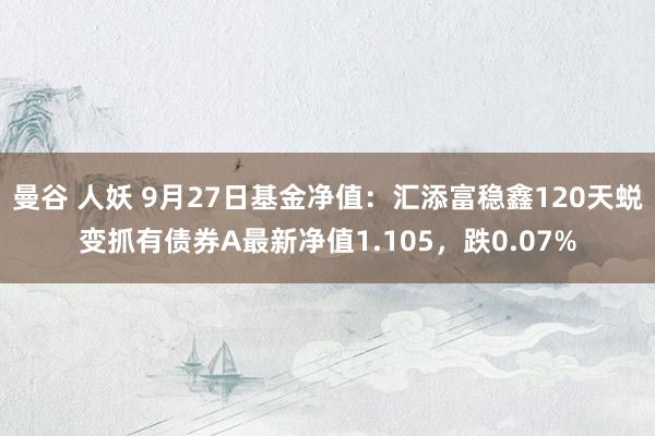 曼谷 人妖 9月27日基金净值：汇添富稳鑫120天蜕变抓有债券A最新净值1.105，跌0.07%