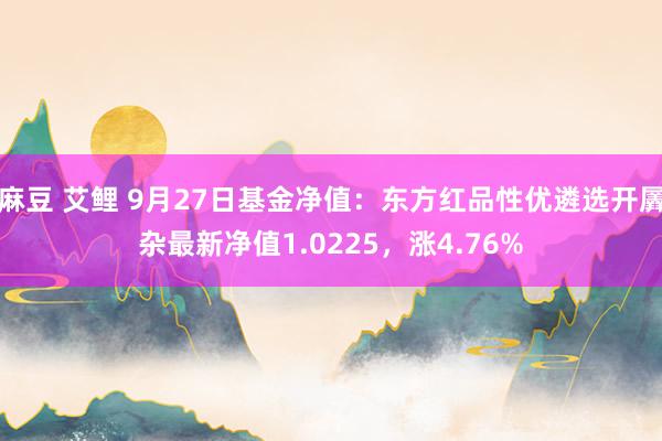 麻豆 艾鲤 9月27日基金净值：东方红品性优遴选开羼杂最新净值1.0225，涨4.76%