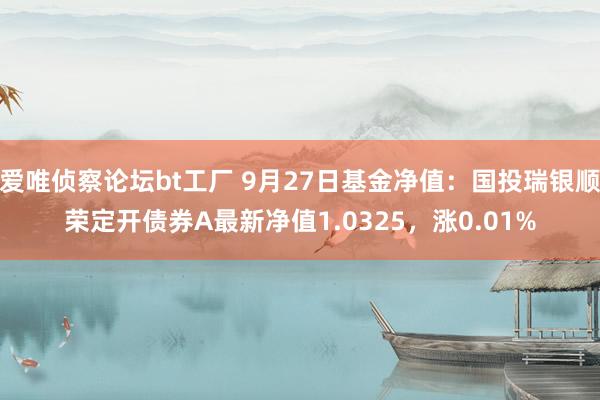 爱唯侦察论坛bt工厂 9月27日基金净值：国投瑞银顺荣定开债券A最新净值1.0325，涨0.01%