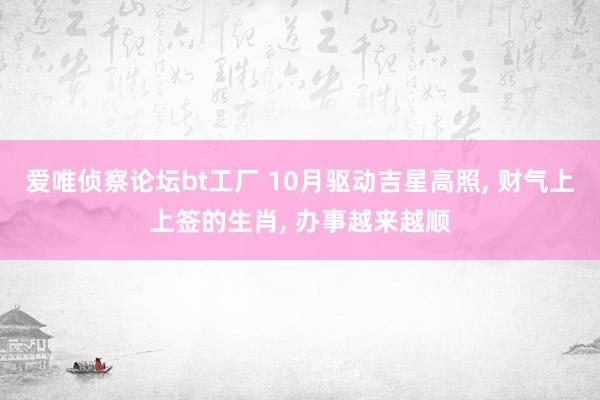 爱唯侦察论坛bt工厂 10月驱动吉星高照， 财气上上签的生肖， 办事越来越顺