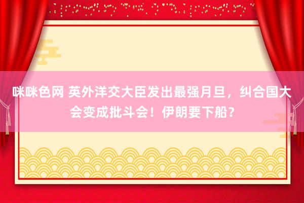 咪咪色网 英外洋交大臣发出最强月旦，纠合国大会变成批斗会！伊朗要下船？