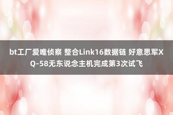 bt工厂爱唯侦察 整合Link16数据链 好意思军XQ-58无东说念主机完成第3次试飞