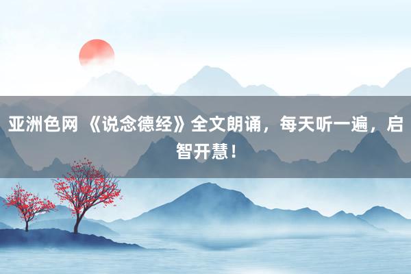 亚洲色网 《说念德经》全文朗诵，每天听一遍，启智开慧！