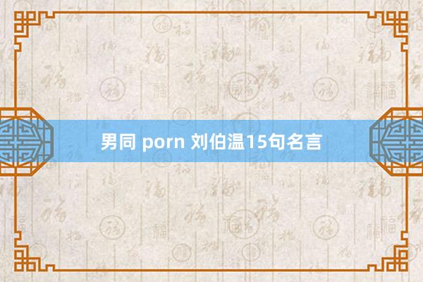 男同 porn 刘伯温15句名言