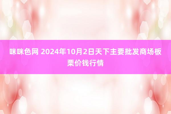 咪咪色网 2024年10月2日天下主要批发商场板栗价钱行情