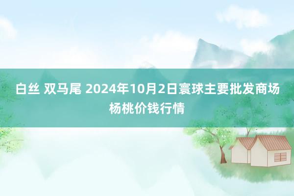 白丝 双马尾 2024年10月2日寰球主要批发商场杨桃价钱行情