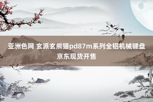 亚洲色网 玄派玄熊猫pd87m系列全铝机械键盘京东现货开售