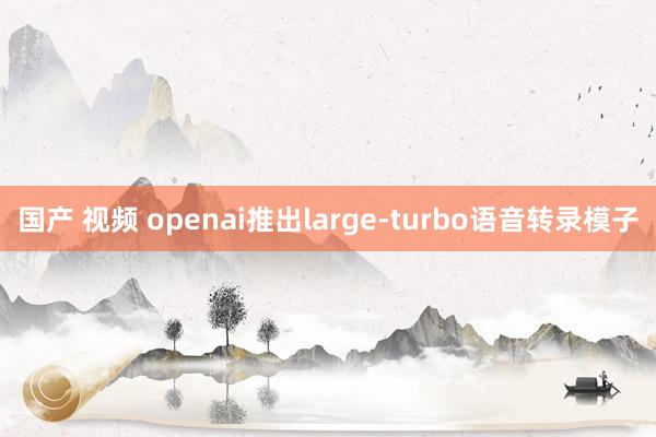 国产 视频 openai推出large-turbo语音转录模子