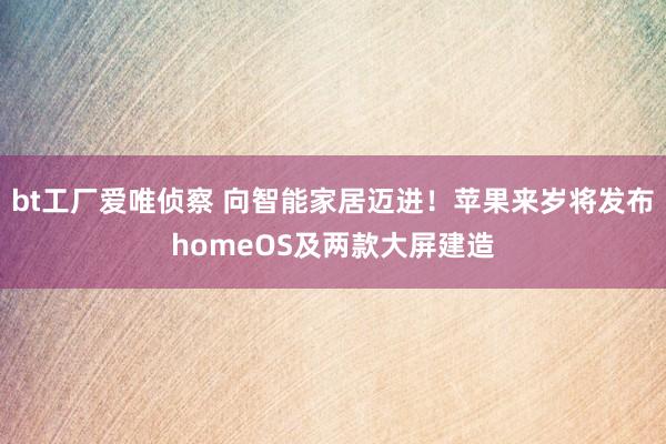 bt工厂爱唯侦察 向智能家居迈进！苹果来岁将发布homeOS及两款大屏建造