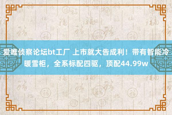 爱唯侦察论坛bt工厂 上市就大告成利！带有智能冷暖雪柜，全系标配四驱，顶配44.99w