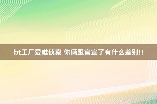 bt工厂爱唯侦察 你俩跟官宣了有什么差别!!