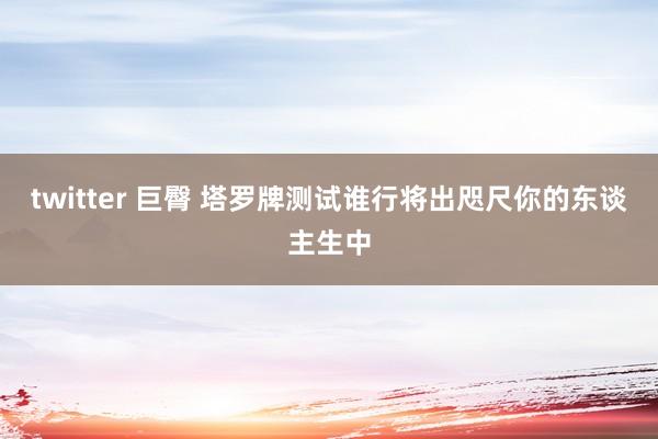 twitter 巨臀 塔罗牌测试谁行将出咫尺你的东谈主生中