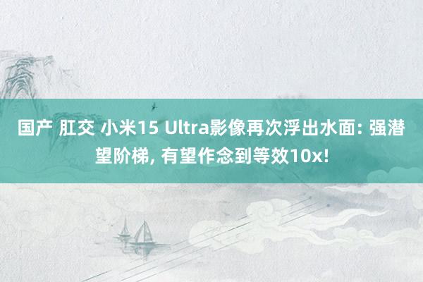 国产 肛交 小米15 Ultra影像再次浮出水面: 强潜望阶梯， 有望作念到等效10x!