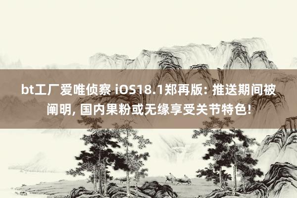 bt工厂爱唯侦察 iOS18.1郑再版: 推送期间被阐明， 国内果粉或无缘享受关节特色!