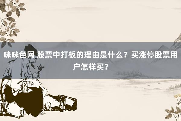 咪咪色网 股票中打板的理由是什么？买涨停股票用户怎样买？