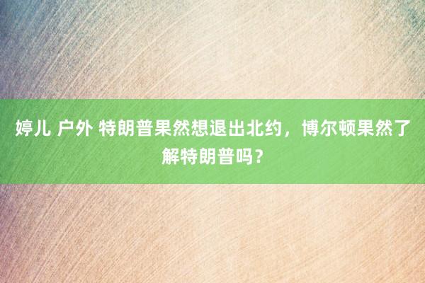 婷儿 户外 特朗普果然想退出北约，博尔顿果然了解特朗普吗？